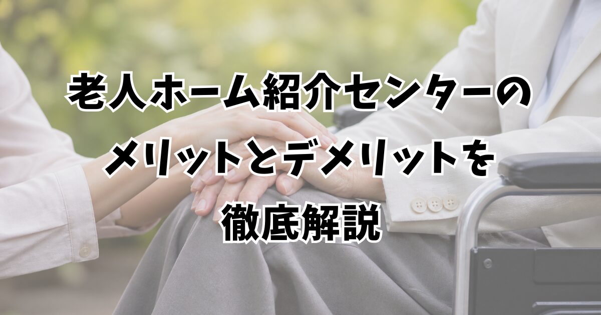 老人ホーム紹介センターのメリットとデメリットを徹底解説