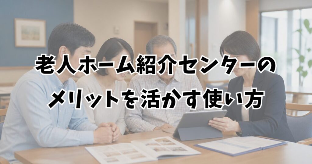 老人ホーム紹介センターのメリットを活かす使い方