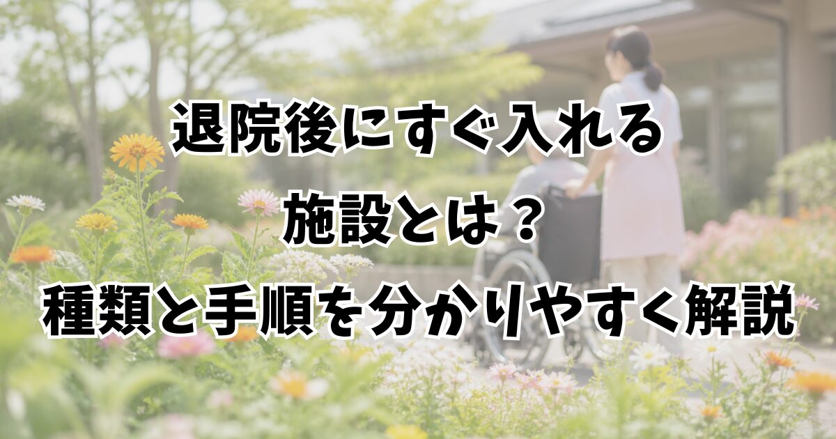 退院後にすぐ入れる施設とは？種類と手順を分かりやすく解説