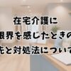在宅介護に限界を感じたときの相談先と対処法について解説