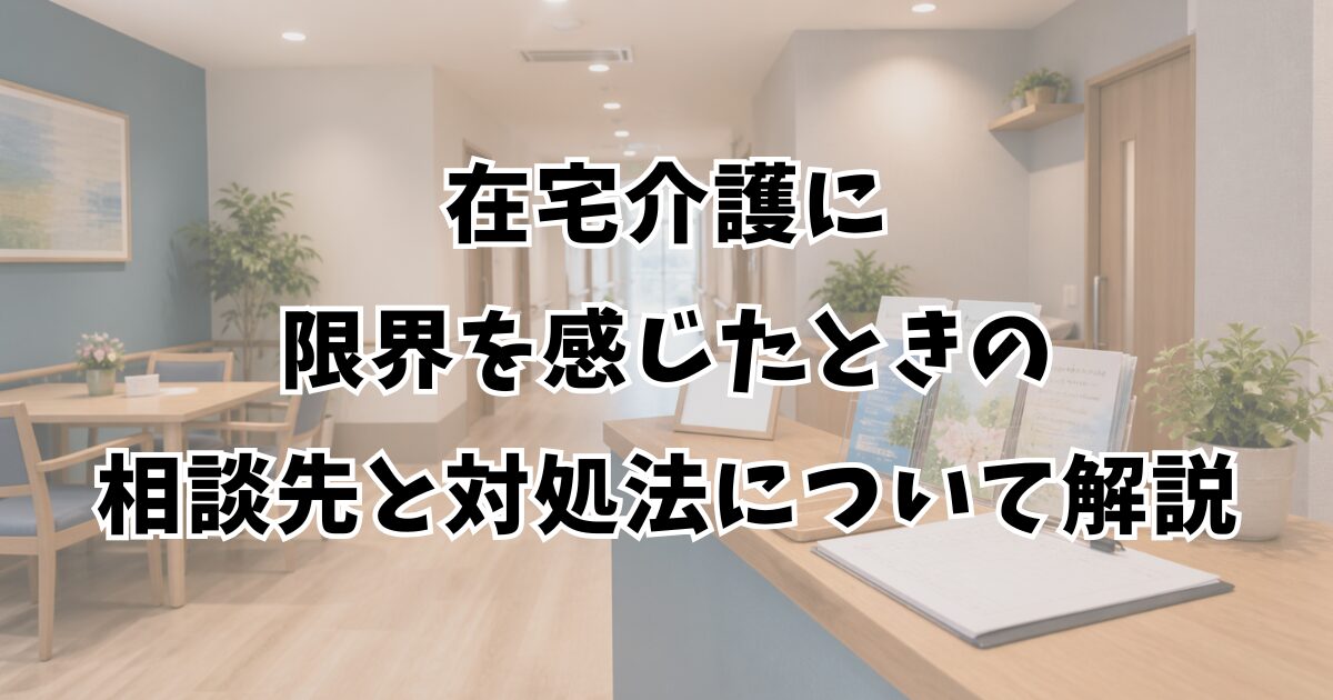 在宅介護に限界を感じたときの相談先と対処法について解説