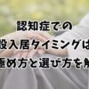 認知症での施設入居タイミングは？見極め方と選び方を解説