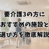 要介護3の方におすすめの施設と選び方を徹底解説