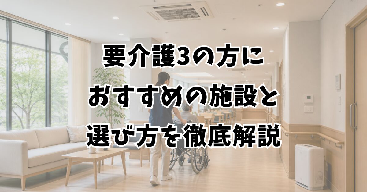 要介護3の方におすすめの施設と選び方を徹底解説