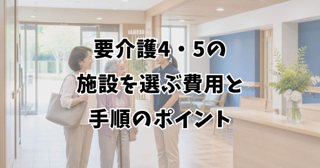 要介護4・5の施設を選ぶ費用と手順のポイント