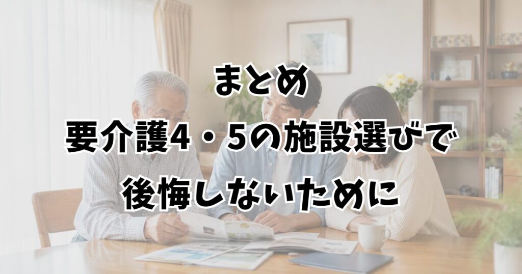 まとめ：要介護4・5の施設選びで後悔しないために