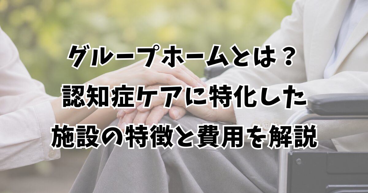 グループホームとは？認知症ケアに特化した施設の特徴と費用を解説