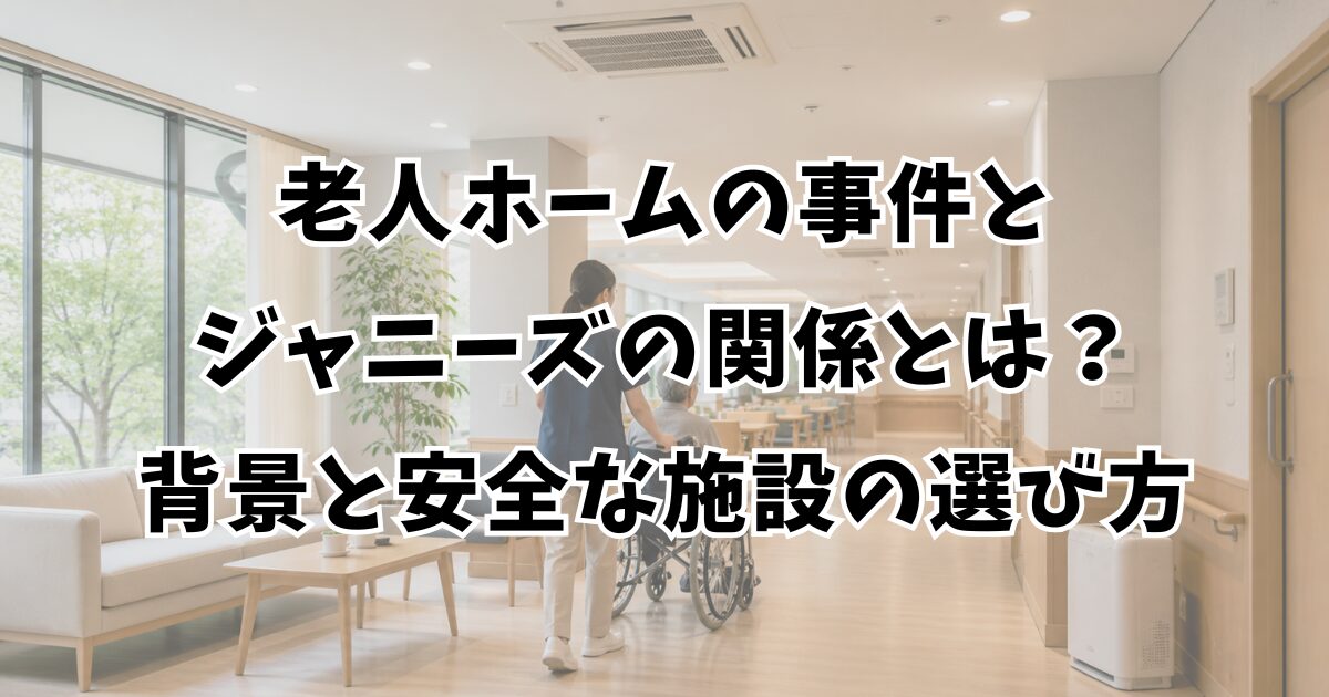 老人ホームの事件とジャニーズの関係とは？背景と安全な施設の選び方