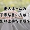 老人ホームの丁寧な言い方は？場面別の上手な表現を解説