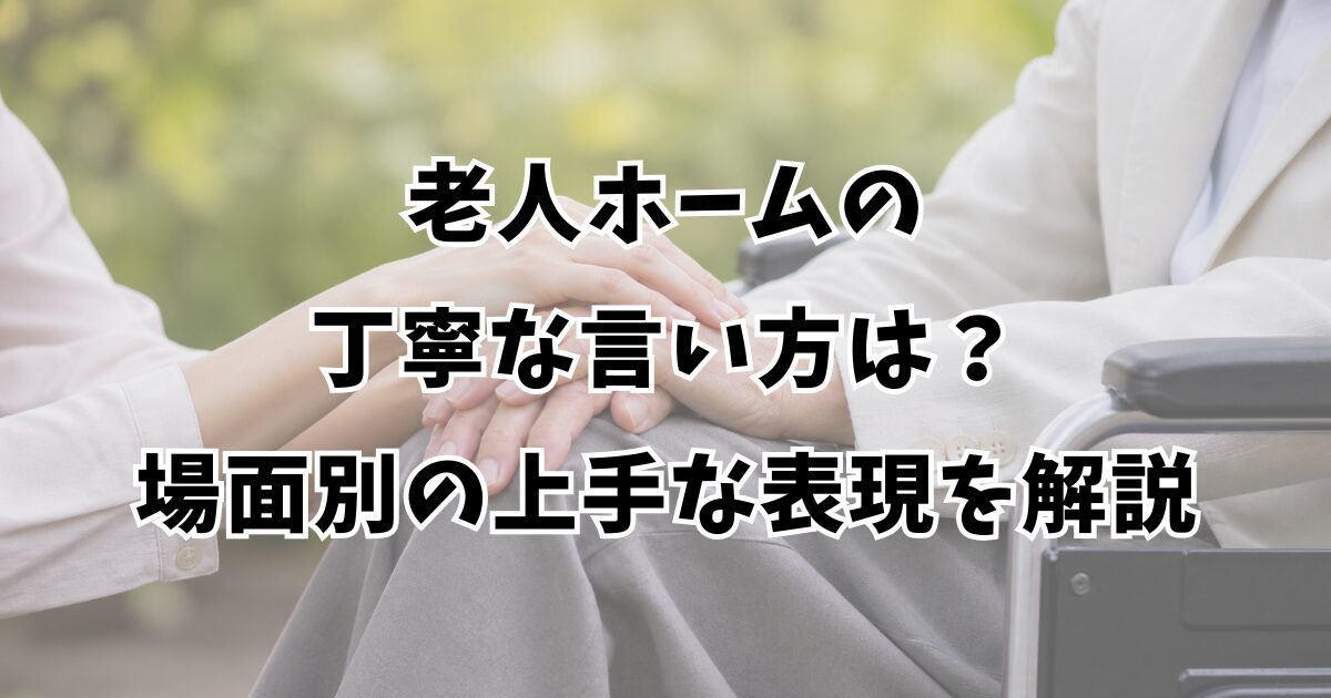 老人ホームの丁寧な言い方は？場面別の上手な表現を解説