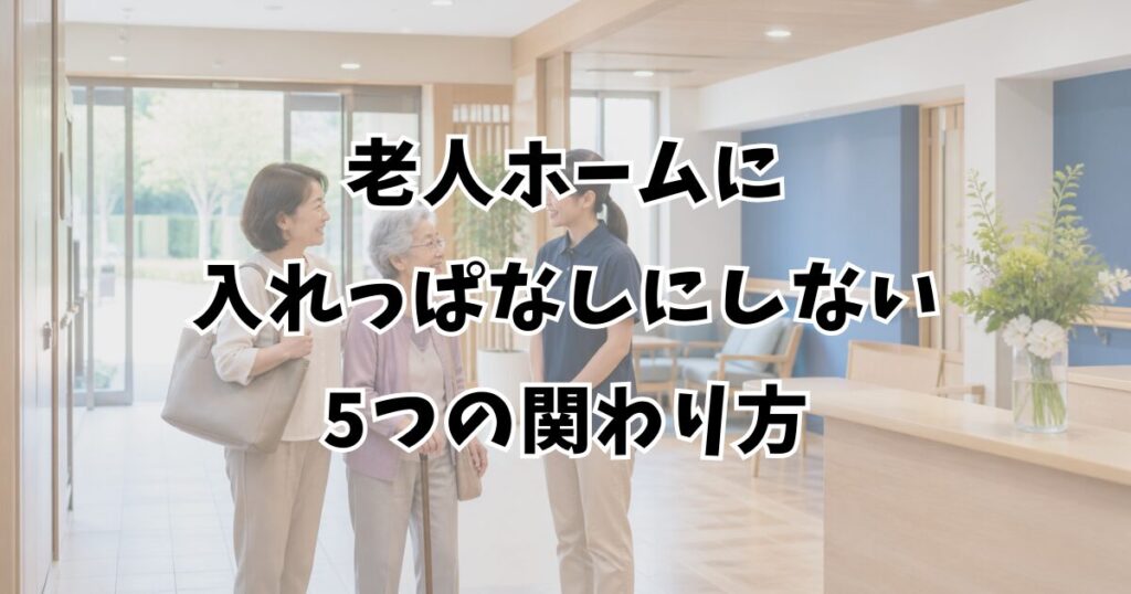 老人ホームに入れっぱなしにしない5つの関わり方