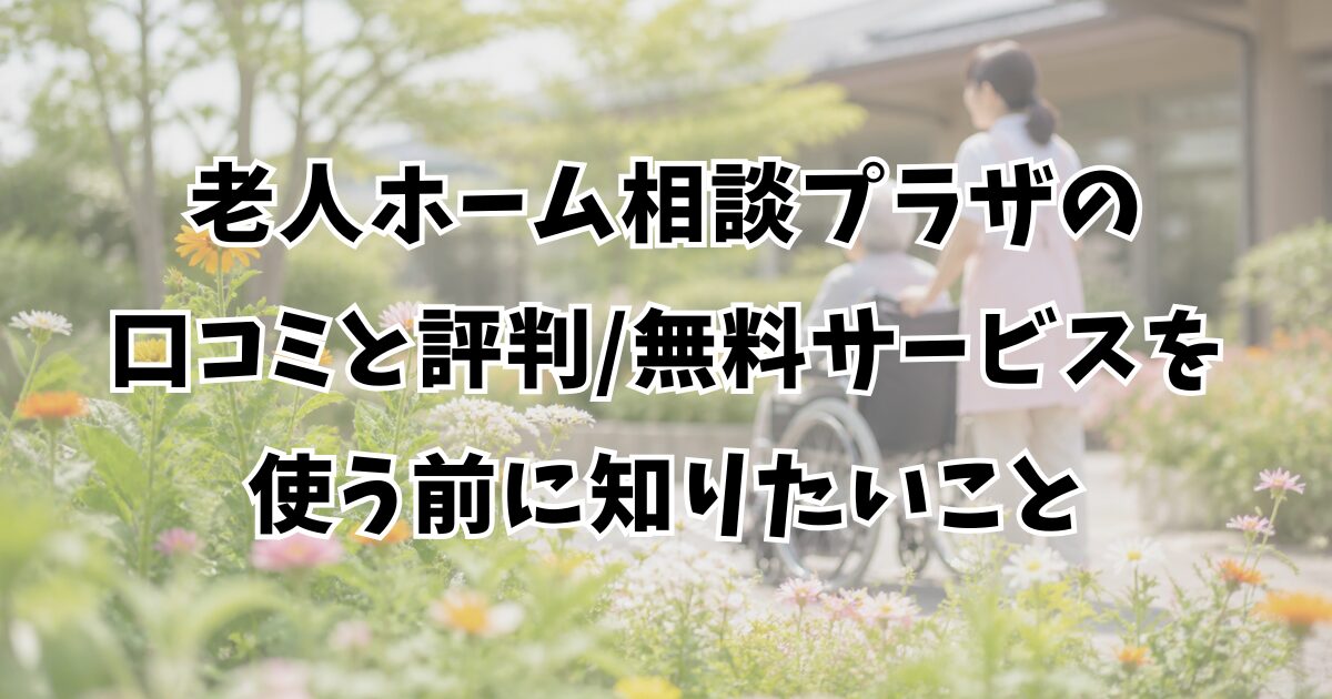 老人ホーム相談プラザの口コミと評判｜無料サービスを使う前に知りたいこと
