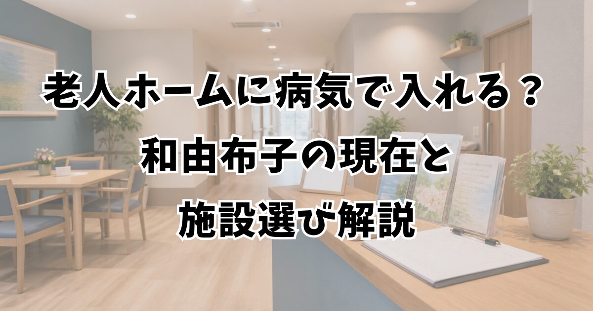 老人ホームに病気で入れる？和由布子の現在と施設選び解説