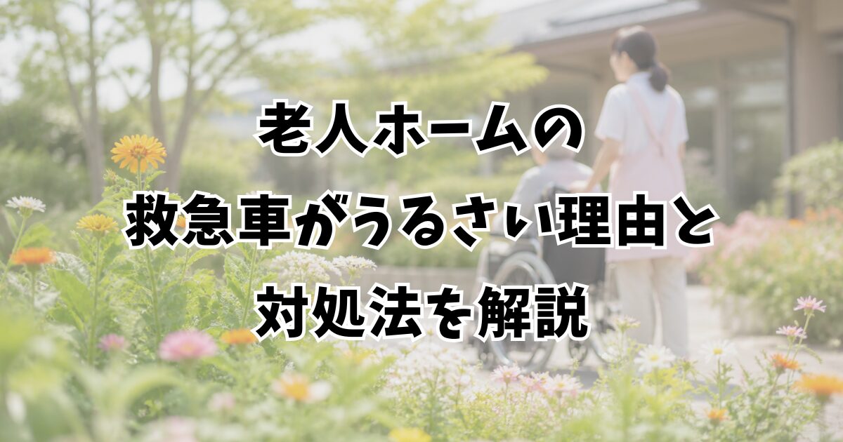 老人ホームの救急車がうるさい理由と対処法を解説
