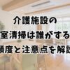 介護施設の居室清掃は誰がする？頻度と注意点を解説