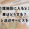介護施設に入るとき車はどうする？処分と送迎サービスを解説