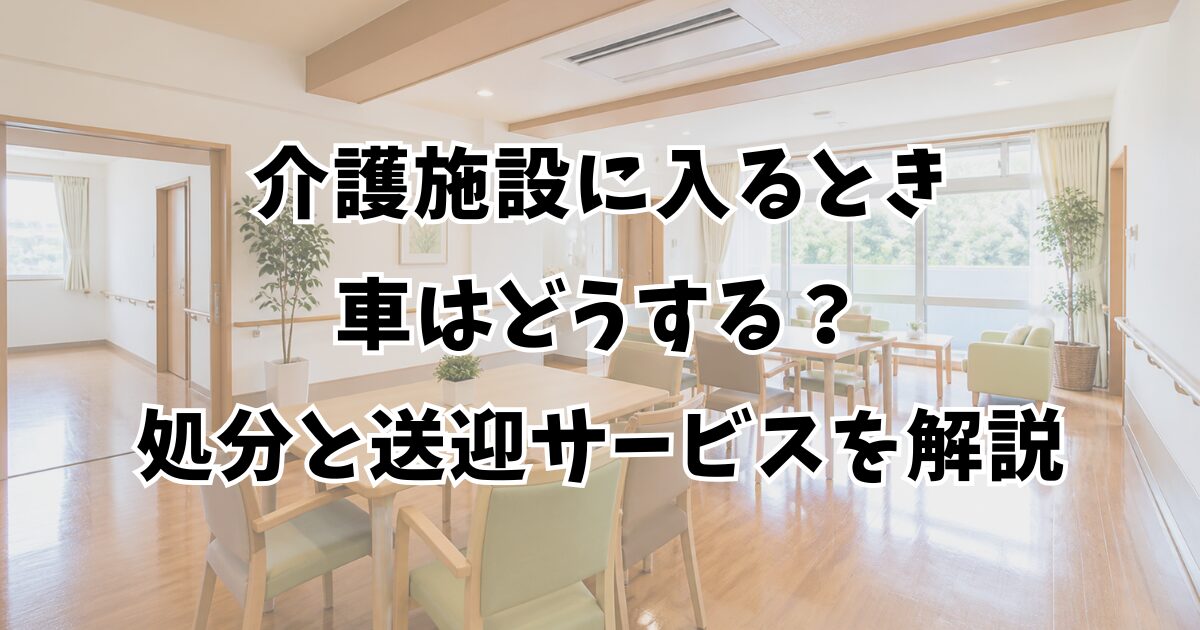 介護施設に入るとき車はどうする？処分と送迎サービスを解説