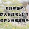 介護施設の防火管理者とは？選任条件と資格取得を解説