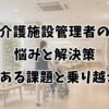 介護施設管理者の悩みと解決策｜よくある課題と乗り越え方