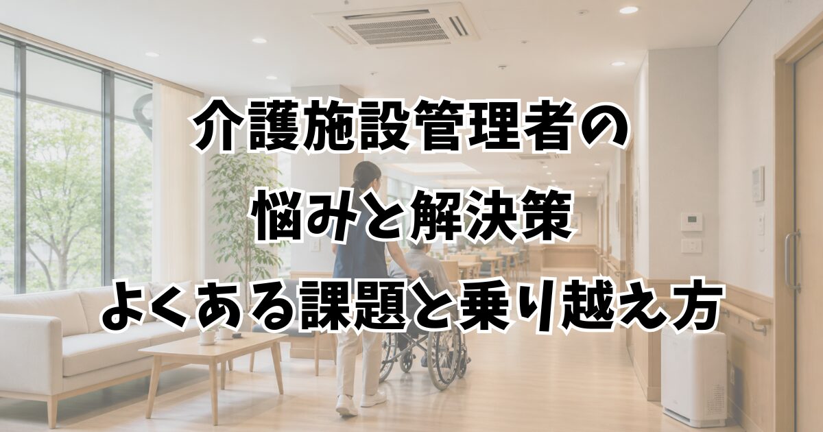 介護施設管理者の悩みと解決策｜よくある課題と乗り越え方