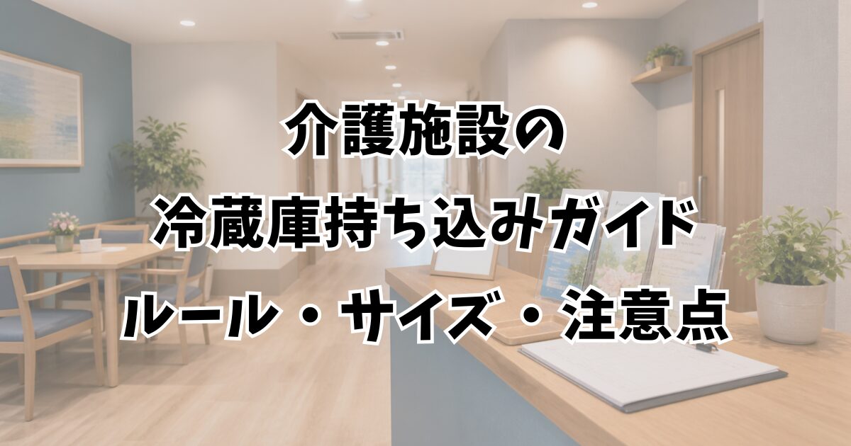 介護施設の冷蔵庫持ち込みガイド｜ルール・サイズ・注意点
