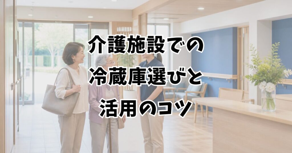 介護施設での冷蔵庫選びと活用のコツ
