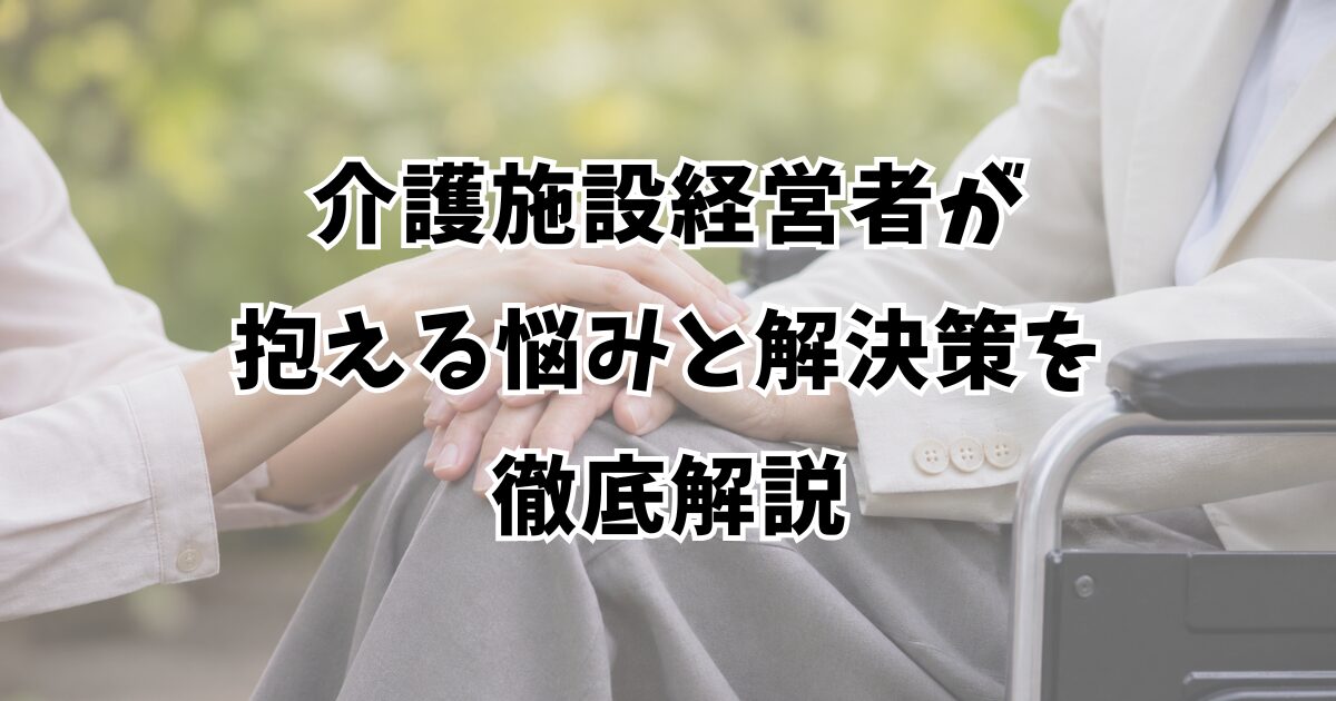 介護施設経営者が抱える悩みと解決策を徹底解説