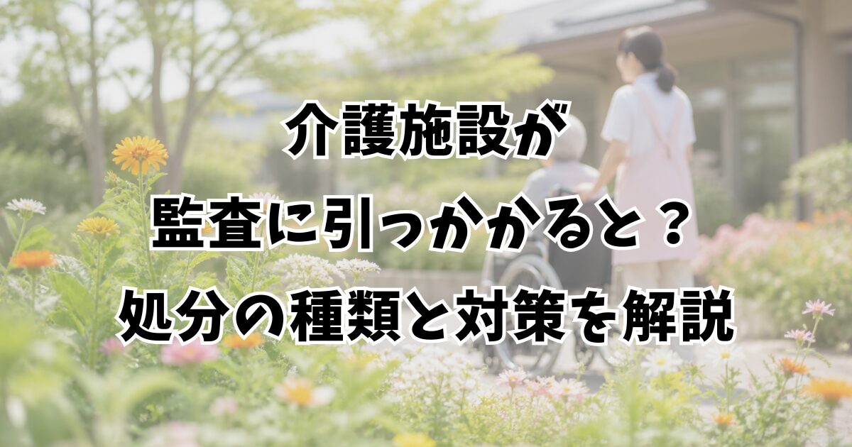 介護施設が監査に引っかかると？処分の種類と対策を解説