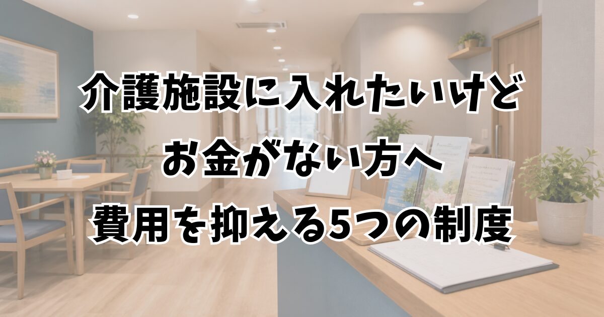 介護施設に入れたいけどお金がない方へ：費用を抑える5つの制度