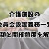 介護施設の委員会設置義務一覧｜種類と開催頻度を解説